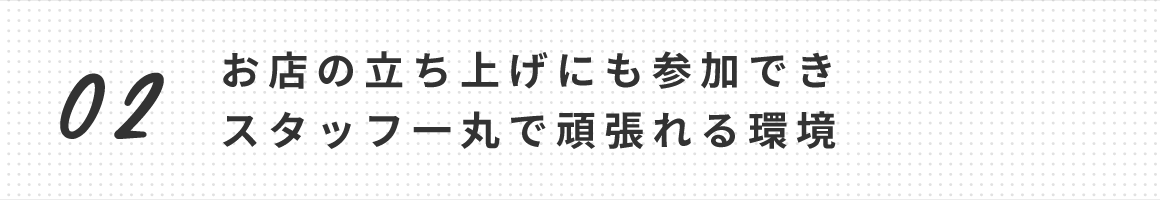 お店の立ち上げにも参加できスタッフ一丸で頑張れる環境